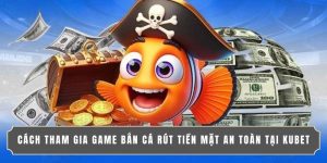 CÁCH THAM GIA GAME BẮN CÁ RÚT TIỀN MẶT AN TOÀN TẠI KUBET