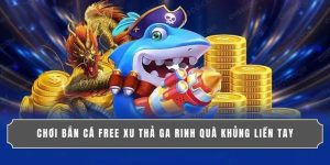 CHƠI BẮN CÁ FREE XU THẢ GA RINH QUÀ KHỦNG LIỀN TAY