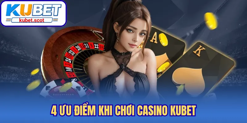 4 ưu điểm khi chơi Casino Kubet