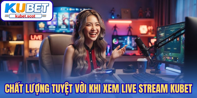 Chất lượng tuyệt vời khi theo dõi Live Stream Kubet