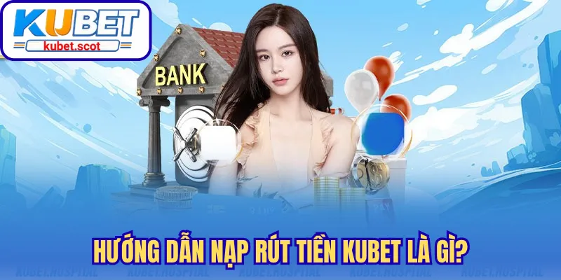 Hướng dẫn nạp rút tiền Kubet là gì?
